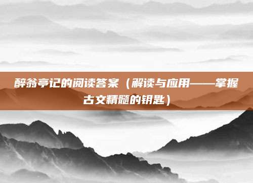 醉翁亭记的阅读答案（解读与应用——掌握古文精髓的钥匙）