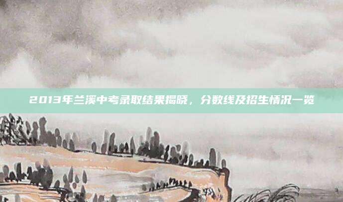 2013年兰溪中考录取结果揭晓，分数线及招生情况一览
