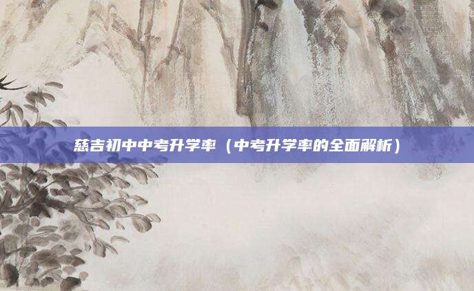 慈吉初中中考升学率（中考升学率的全面解析）