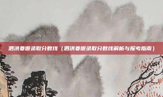 泗洪姜堰录取分数线（泗洪姜堰录取分数线解析与报考指南）
