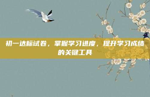 初一达标试卷，掌握学习进度，提升学习成绩的关键工具