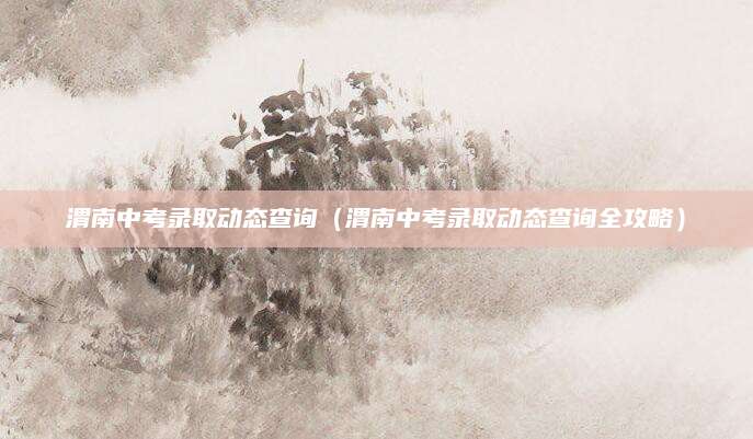 渭南中考录取动态查询（渭南中考录取动态查询全攻略）