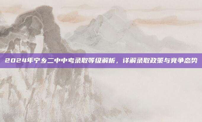 2024年宁乡二中中考录取等级解析，详解录取政策与竞争态势