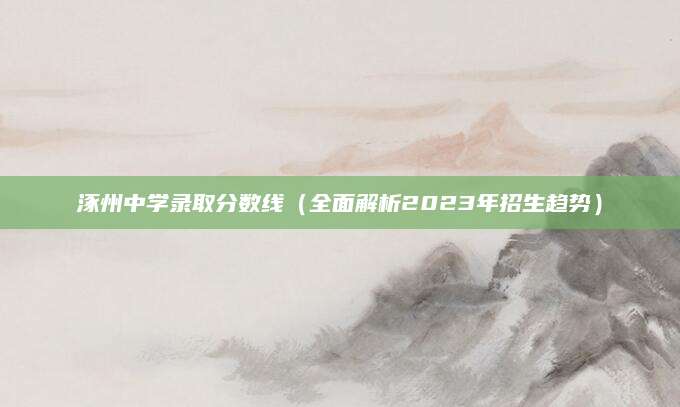 涿州中学录取分数线（全面解析2023年招生趋势）