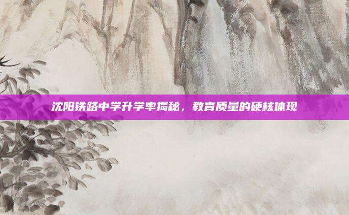 沈阳铁路中学升学率揭秘，教育质量的硬核体现