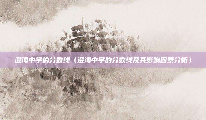 澄海中学的分数线（澄海中学的分数线及其影响因素分析）