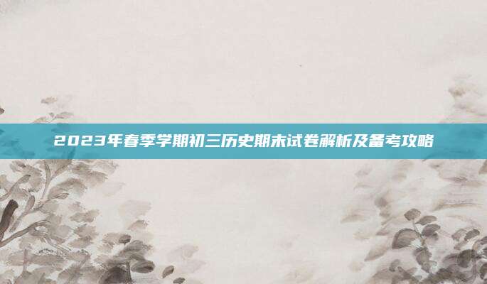2023年春季学期初三历史期末试卷解析及备考攻略