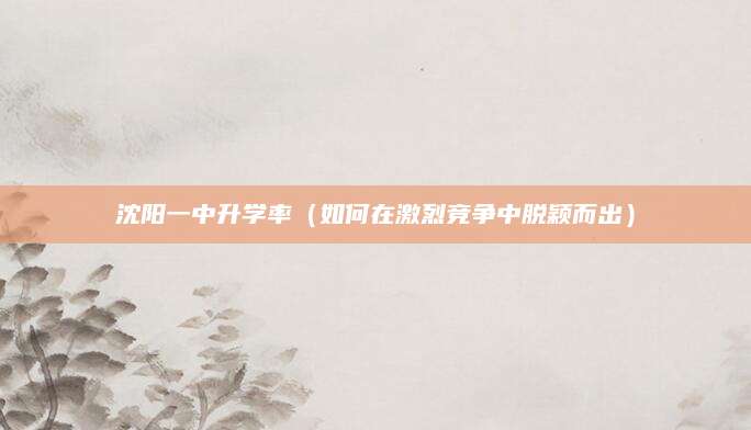 沈阳一中升学率（如何在激烈竞争中脱颖而出）