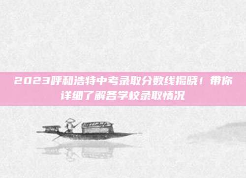 2023呼和浩特中考录取分数线揭晓！带你详细了解各学校录取情况