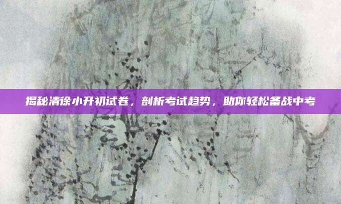 揭秘清徐小升初试卷，剖析考试趋势，助你轻松备战中考