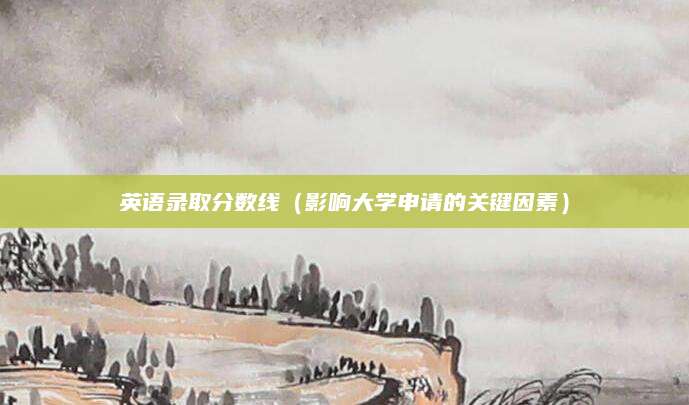 英语录取分数线（影响大学申请的关键因素）