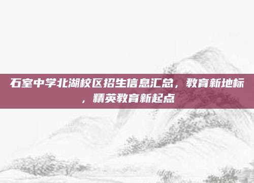 石室中学北湖校区招生信息汇总，教育新地标，精英教育新起点