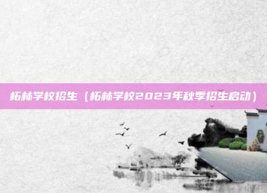 柘林学校招生（柘林学校2023年秋季招生启动）