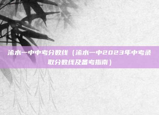 浠水一中中考分数线（浠水一中2023年中考录取分数线及备考指南）