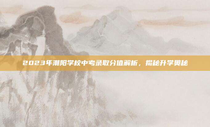 2023年潮阳学校中考录取分值解析，揭秘升学奥秘