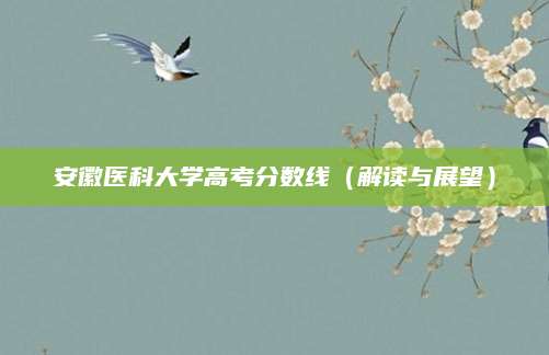 安徽医科大学高考分数线（解读与展望）