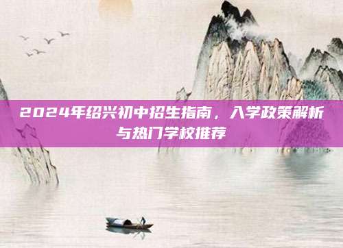 2024年绍兴初中招生指南，入学政策解析与热门学校推荐