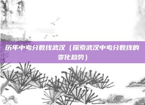 历年中考分数线武汉（探索武汉中考分数线的变化趋势）