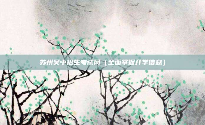 苏州吴中招生考试网（全面掌握升学信息）