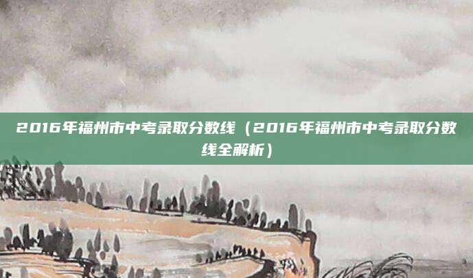 2016年福州市中考录取分数线（2016年福州市中考录取分数线全解析）