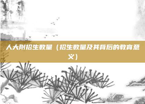 人大附招生数量（招生数量及其背后的教育意义）