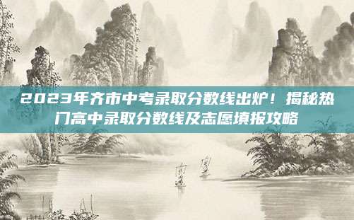 2023年齐市中考录取分数线出炉！揭秘热门高中录取分数线及志愿填报攻略
