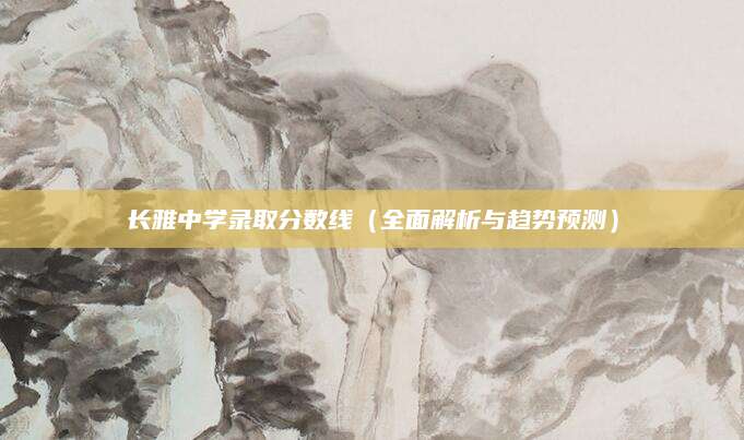 长雅中学录取分数线（全面解析与趋势预测）