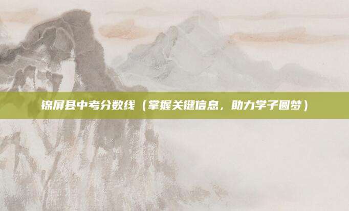 锦屏县中考分数线（掌握关键信息，助力学子圆梦）