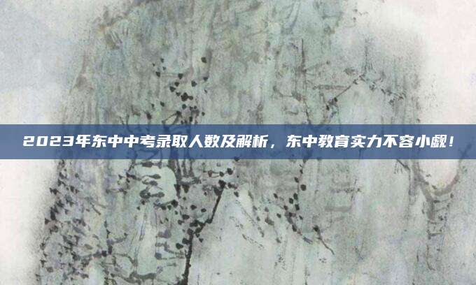 2023年东中中考录取人数及解析，东中教育实力不容小觑！