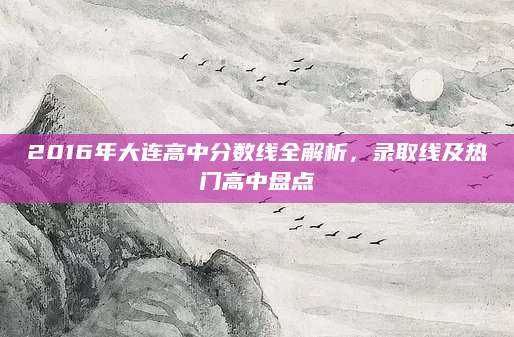 2016年大连高中分数线全解析，录取线及热门高中盘点