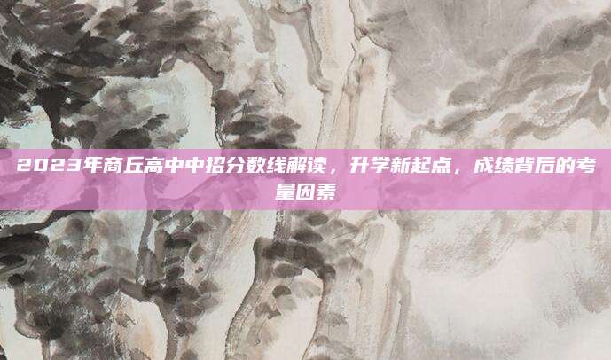 2023年商丘高中中招分数线解读，升学新起点，成绩背后的考量因素