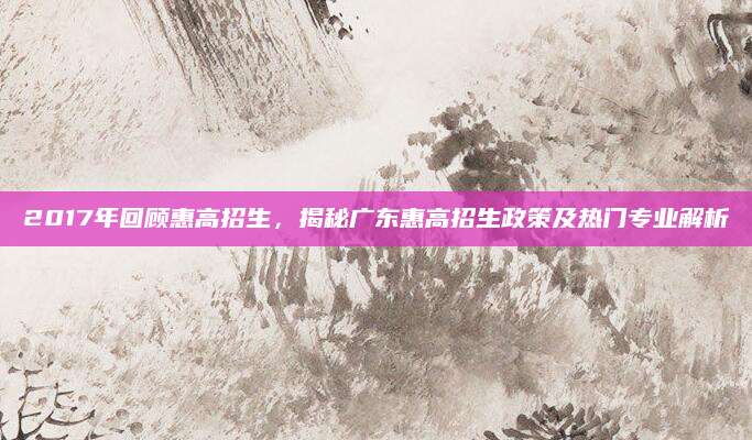2017年回顾惠高招生，揭秘广东惠高招生政策及热门专业解析