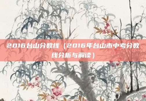 2016台山分数线（2016年台山市中考分数线分析与解读）