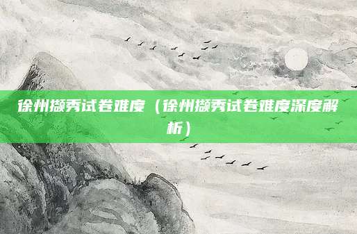 徐州撷秀试卷难度（徐州撷秀试卷难度深度解析）