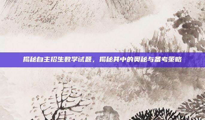 揭秘自主招生数学试题，揭秘其中的奥秘与备考策略