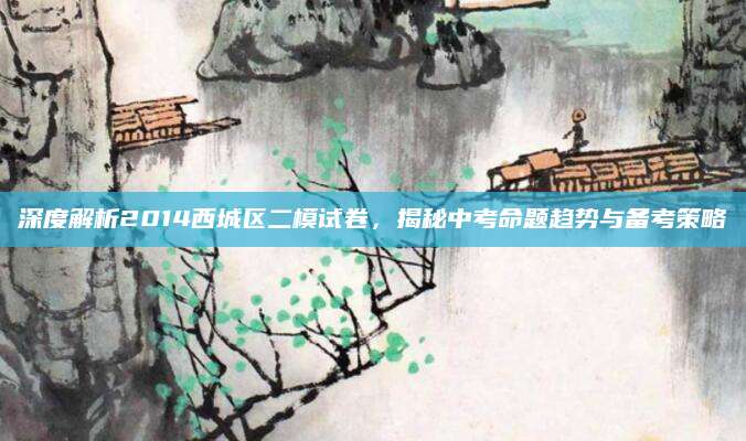 深度解析2014西城区二模试卷，揭秘中考命题趋势与备考策略