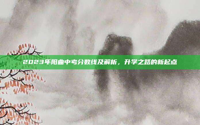 2023年阳曲中考分数线及解析，升学之路的新起点