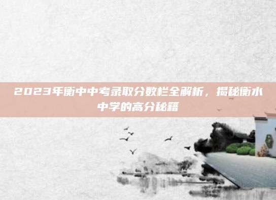2023年衡中中考录取分数栏全解析，揭秘衡水中学的高分秘籍