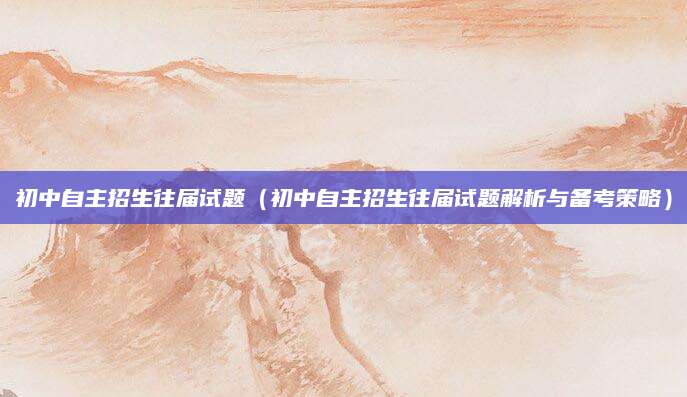 初中自主招生往届试题（初中自主招生往届试题解析与备考策略）