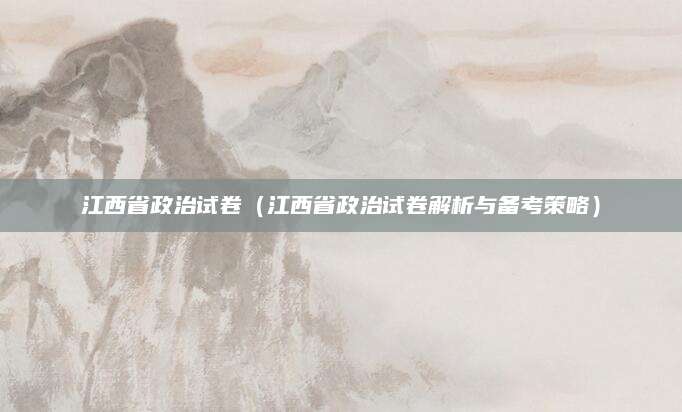 江西省政治试卷（江西省政治试卷解析与备考策略）