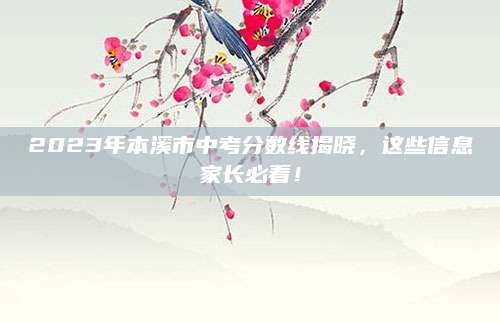 2023年本溪市中考分数线揭晓，这些信息家长必看！