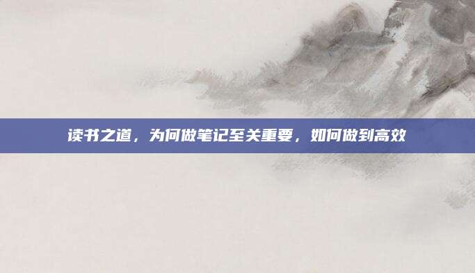 读书之道，为何做笔记至关重要，如何做到高效