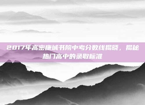 2017年高密康城书院中考分数线揭晓，揭秘热门高中的录取标准