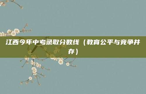 江西今年中考录取分数线（教育公平与竞争并存）