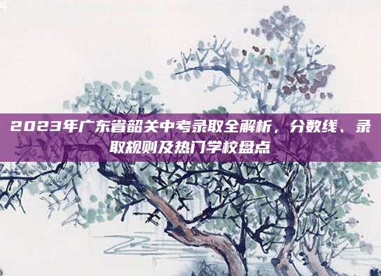 2023年广东省韶关中考录取全解析，分数线、录取规则及热门学校盘点