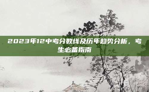 2023年12中考分数线及历年趋势分析，考生必备指南