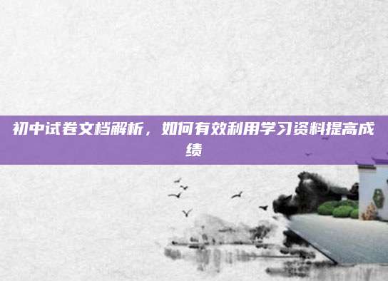 初中试卷文档解析，如何有效利用学习资料提高成绩