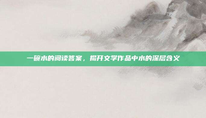 一碗水的阅读答案，揭开文学作品中水的深层含义