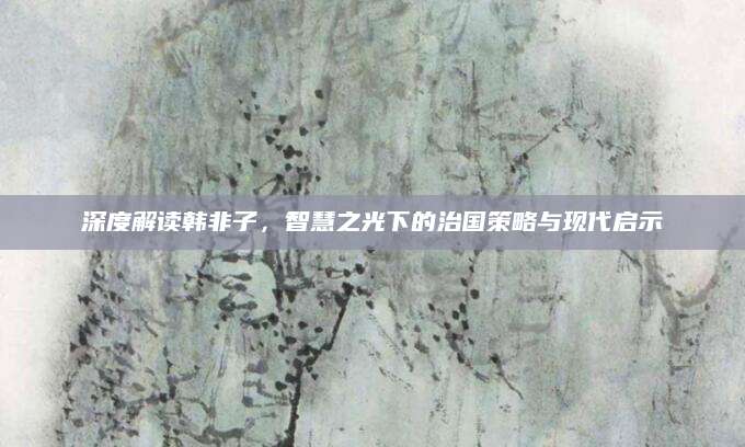 深度解读韩非子，智慧之光下的治国策略与现代启示