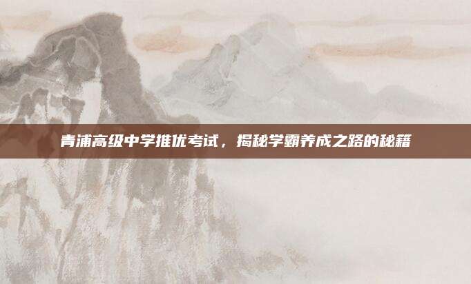 青浦高级中学推优考试，揭秘学霸养成之路的秘籍